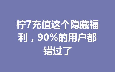 柠7充值这个隐藏福利，90%的用户都错过了 一