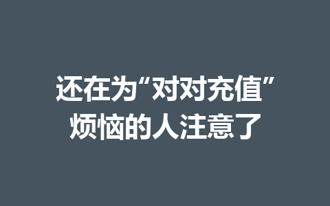 还在为“对对充值”烦恼的人注意了 一