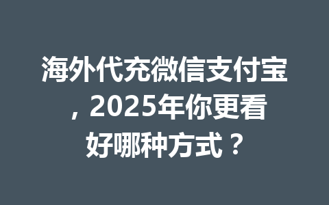 海外代充微信支付宝，2025年你更看好哪种方式？ 一
