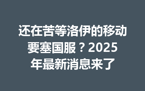 还在苦等洛伊的移动要塞国服？2025年最新消息来了 一