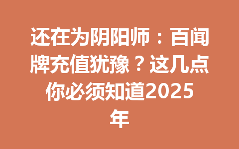 还在为阴阳师：百闻牌充值犹豫？这几点你必须知道2025年 一