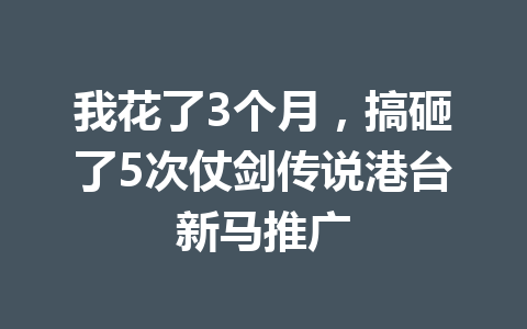 我花了3个月,搞砸了5次仗剑传说港台新马推广 一