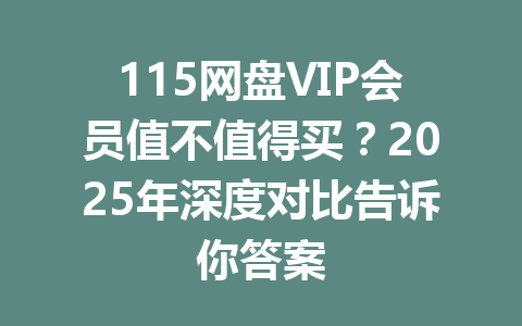 115网盘VIP会员值不值得买?2025年深度对比告诉你答案 一