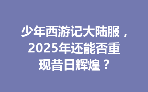 少年西游记大陆服,2025年还能否重现昔日辉煌? 一