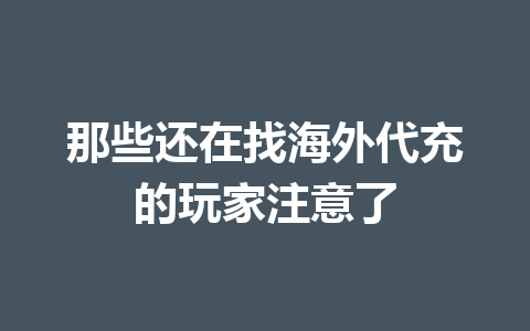 那些还在找海外代充的玩家注意了 一