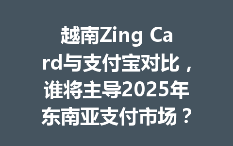 越南Zing Card与支付宝对比，谁将主导2025年东南亚支付市场？ 一