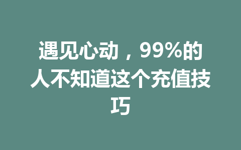遇见心动，99%的人不知道这个充值技巧 一