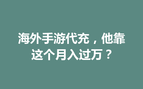 海外手游代充，他靠这个月入过万？ 一