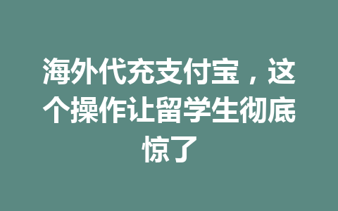 海外代充支付宝，这个操作让留学生彻底惊了 一