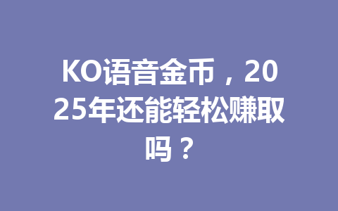 KO语音金币,2025年还能轻松赚取吗? 一