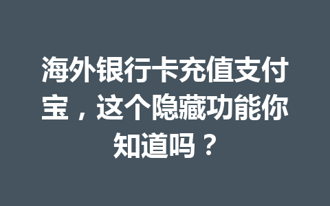海外银行卡充值支付宝，这个隐藏功能你知道吗？ 一