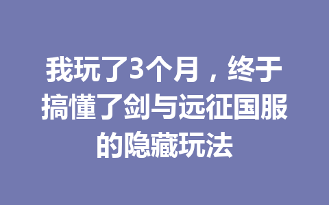 我玩了3个月，终于搞懂了剑与远征国服的隐藏玩法 一