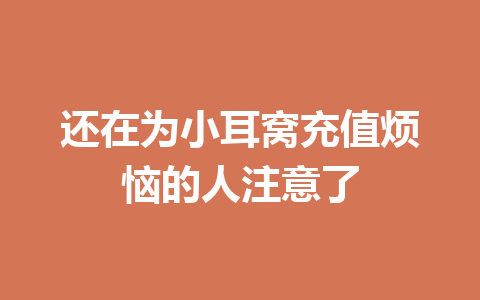 还在为小耳窝充值烦恼的人注意了 一