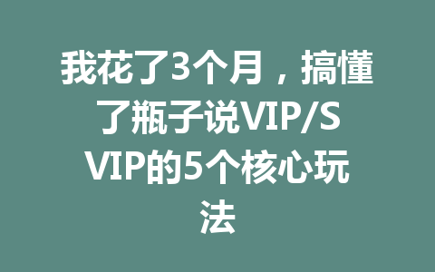 我花了3个月，搞懂了瓶子说VIP/SVIP的5个核心玩法 一
