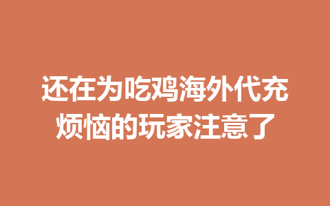 还在为吃鸡海外代充烦恼的玩家注意了 一