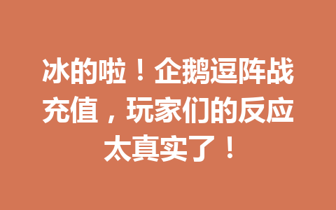 冰的啦!企鹅逗阵战充值,玩家们的反应太真实了! 一