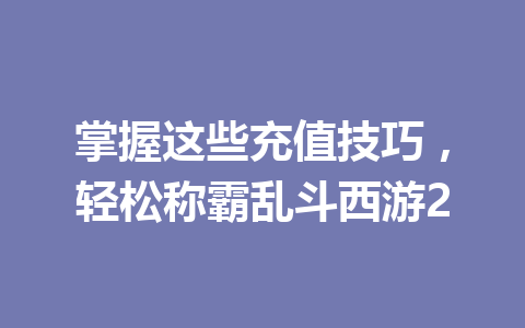 掌握这些充值技巧，轻松称霸乱斗西游2 一