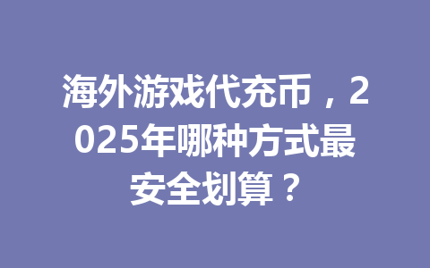 海外游戏代充币，2025年哪种方式最安全划算？ 一