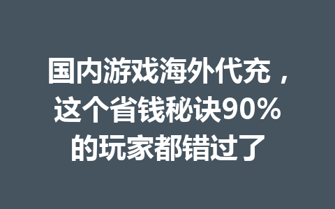 国内游戏海外代充,这个省钱秘诀90%的玩家都错过了 一