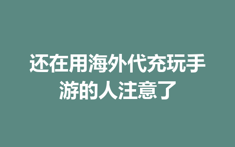还在用海外代充玩手游的人注意了 一