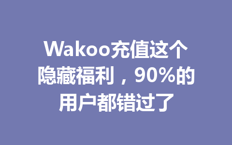 Wakoo充值这个隐藏福利,90%的用户都错过了 一