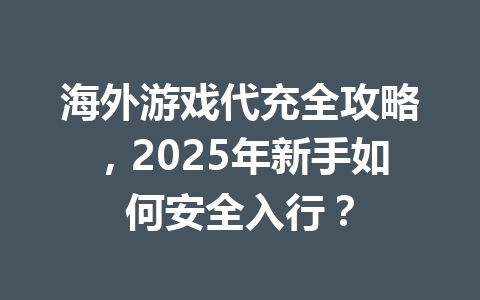 海外游戏代充全攻略，2025年新手如何安全入行？ 一