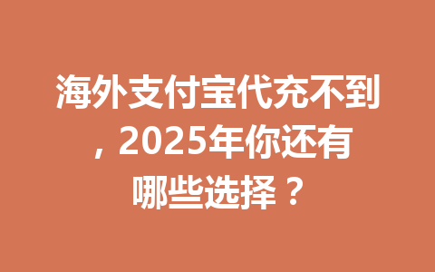 海外支付宝代充不到，2025年你还有哪些选择？ 一