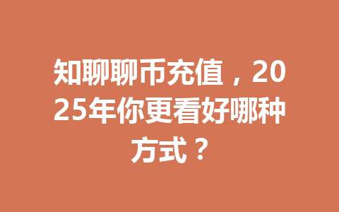知聊聊币充值,2025年你更看好哪种方式? 一