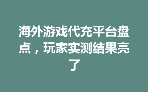海外游戏代充平台盘点,玩家实测结果亮了 一