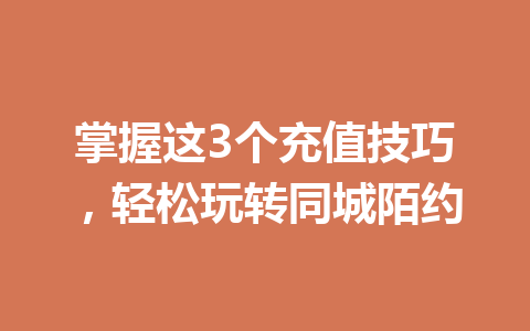 掌握这3个充值技巧，轻松玩转同城陌约 一