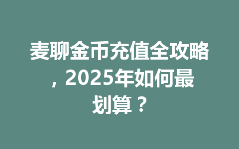 麦聊金币充值全攻略,2025年如何最划算? 一