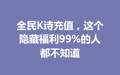 全民K诗充值,这个隐藏福利99%的人都不知道 一