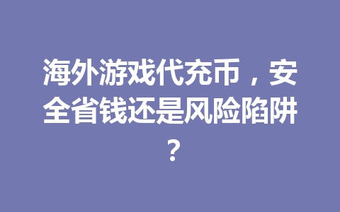 海外游戏代充币，安全省钱还是风险陷阱？ 一