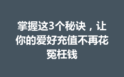 掌握这3个秘诀，让你的爱好充值不再花冤枉钱 一