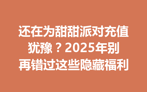 还在为甜甜派对充值犹豫?2025年别再错过这些隐藏福利 一