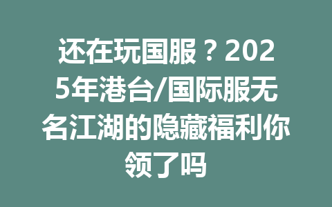 还在玩国服？2025年港台/国际服无名江湖的隐藏福利你领了吗 一