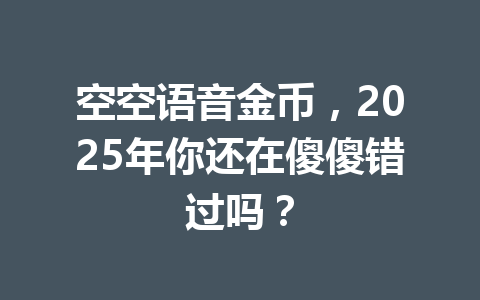 空空语音金币,2025年你还在傻傻错过吗? 一