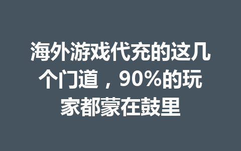 海外游戏代充的这几个门道,90%的玩家都蒙在鼓里 一