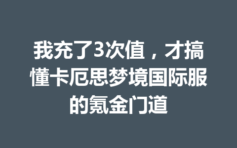 我充了3次值,才搞懂卡厄思梦境国际服的氪金门道 一