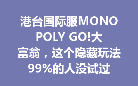 港台国际服MONOPOLY GO!大富翁，这个隐藏玩法99%的人没试过 一