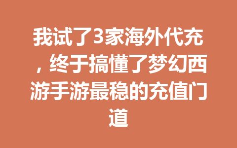 我试了3家海外代充,终于搞懂了梦幻西游手游最稳的充值门道 一