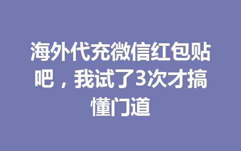 海外代充微信红包贴吧，我试了3次才搞懂门道 一