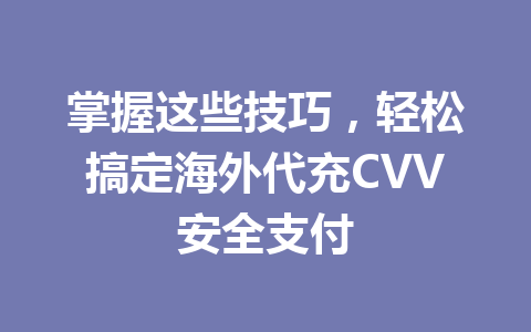 掌握这些技巧，轻松搞定海外代充CVV安全支付 一