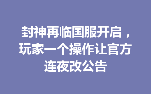 封神再临国服开启,玩家一个操作让官方连夜改公告 一