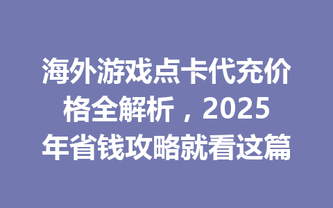 海外游戏点卡代充价格全解析,2025年省钱攻略就看这篇 一