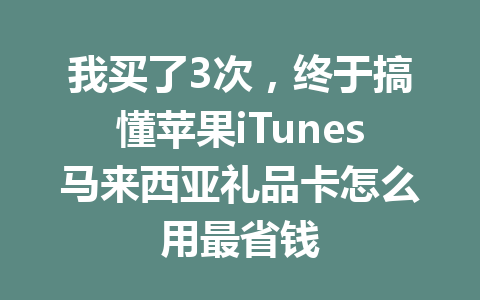我买了3次,终于搞懂苹果iTunes马来西亚礼品卡怎么用最省钱 一