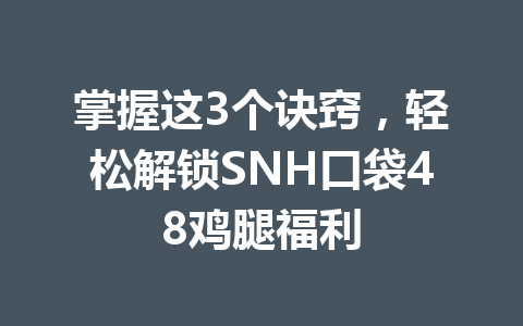 掌握这3个诀窍,轻松解锁SNH口袋48鸡腿福利 一