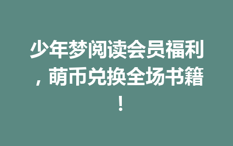 少年梦阅读会员福利,萌币兑换全场书籍! 一