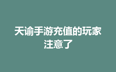 天谕手游充值的玩家注意了 一