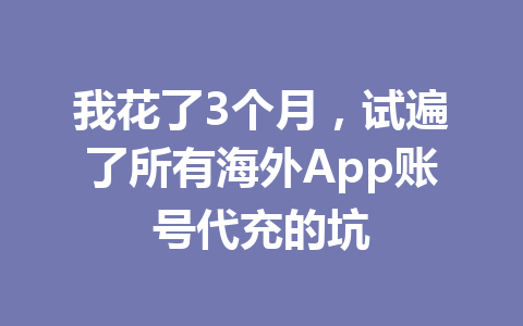 我花了3个月,试遍了所有海外App账号代充的坑 一